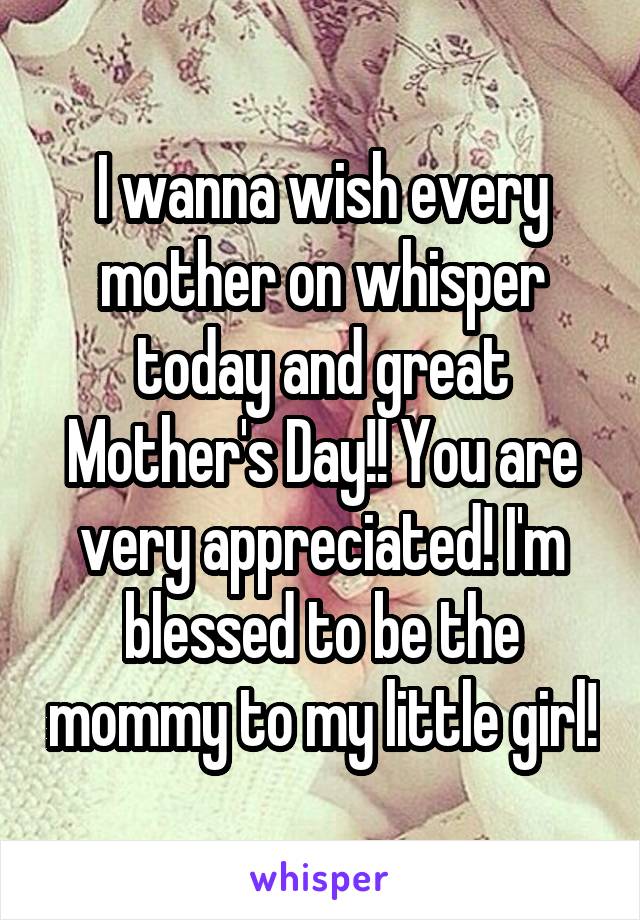 I wanna wish every mother on whisper today and great Mother's Day!! You are very appreciated! I'm blessed to be the mommy to my little girl!