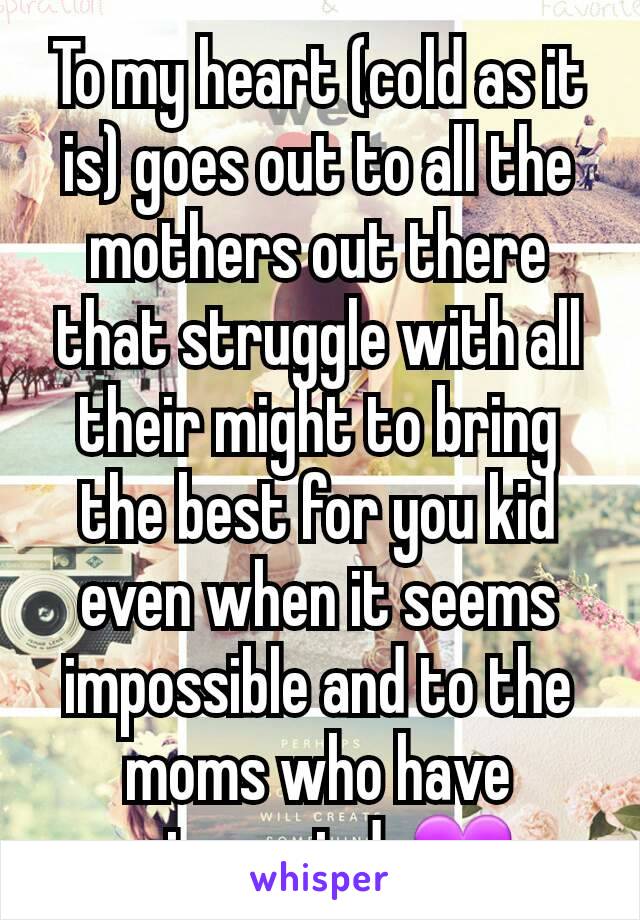 To my heart (cold as it is) goes out to all the mothers out there that struggle with all their might to bring the best for you kid even when it seems impossible and to the moms who have miscarried. 💜