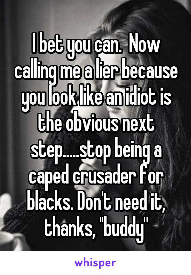 I bet you can.  Now calling me a lier because you look like an idiot is the obvious next step.....stop being a caped crusader for blacks. Don't need it, thanks, "buddy"