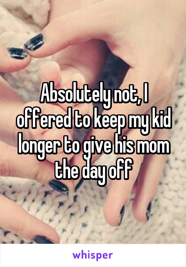 Absolutely not, I offered to keep my kid longer to give his mom the day off