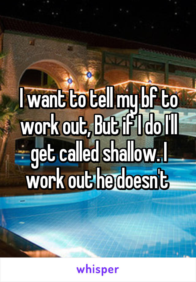 I want to tell my bf to work out, But if I do I'll get called shallow. I work out he doesn't 