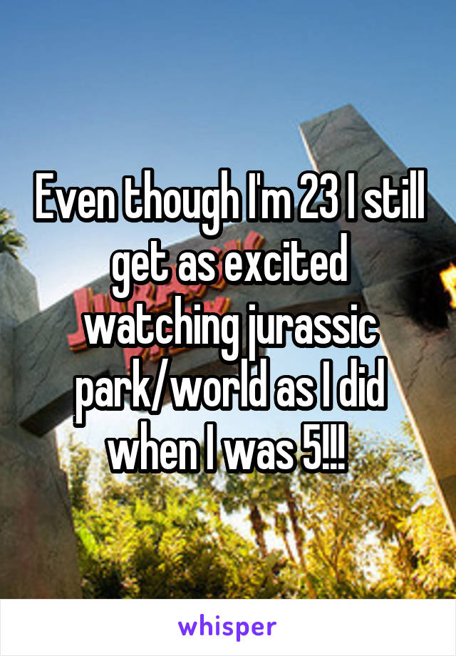 Even though I'm 23 I still get as excited watching jurassic park/world as I did when I was 5!!! 