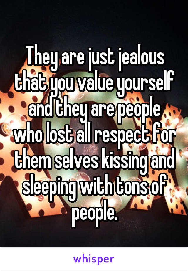 They are just jealous that you value yourself and they are people who lost all respect for them selves kissing and sleeping with tons of people.