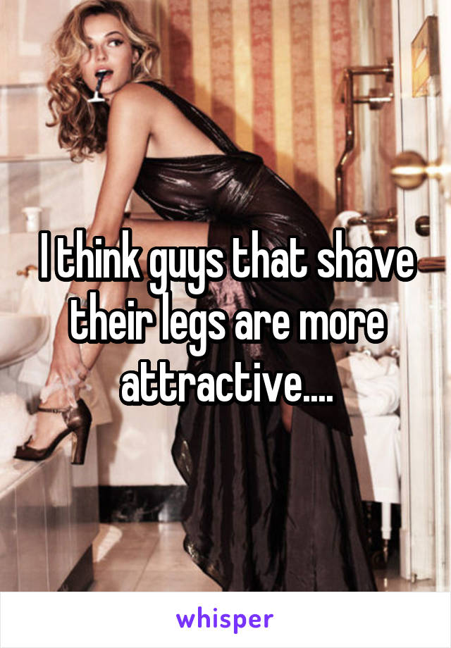 I think guys that shave their legs are more attractive....