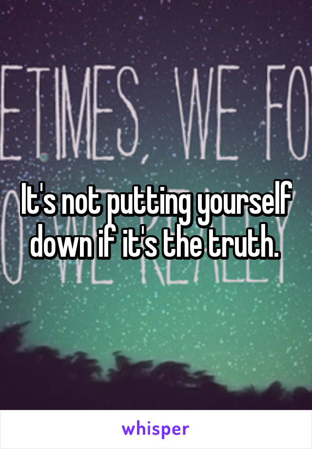 It's not putting yourself down if it's the truth. 