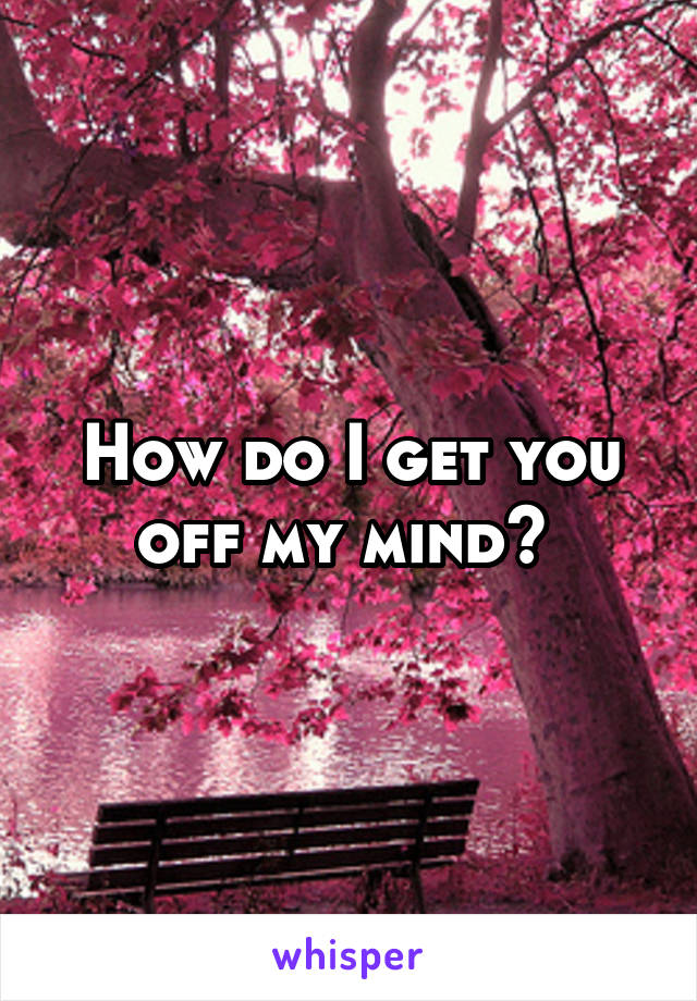 How do I get you off my mind? 