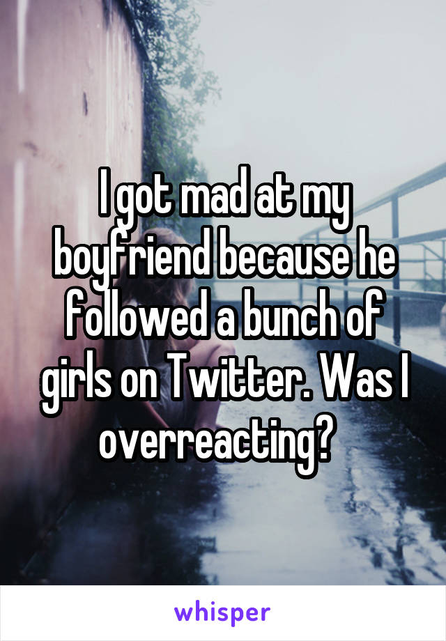 I got mad at my boyfriend because he followed a bunch of girls on Twitter. Was I overreacting?  