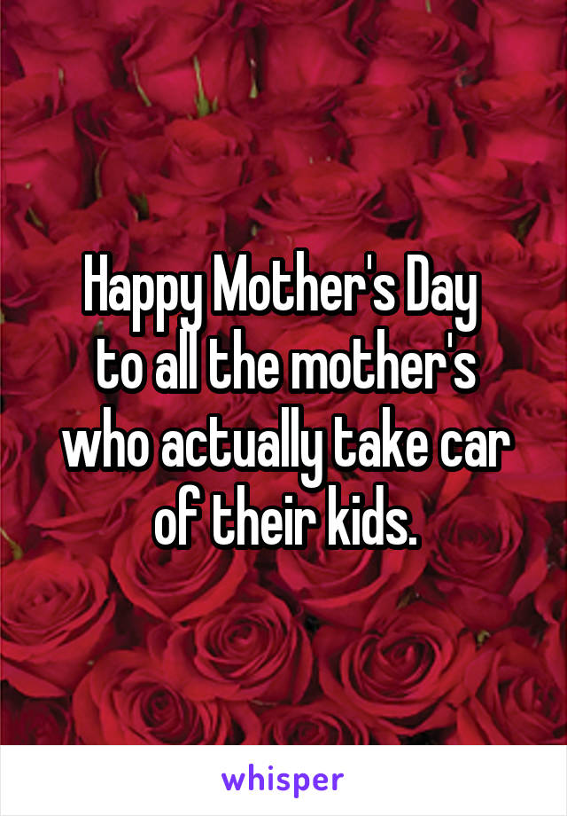 Happy Mother's Day 
to all the mother's who actually take car of their kids.