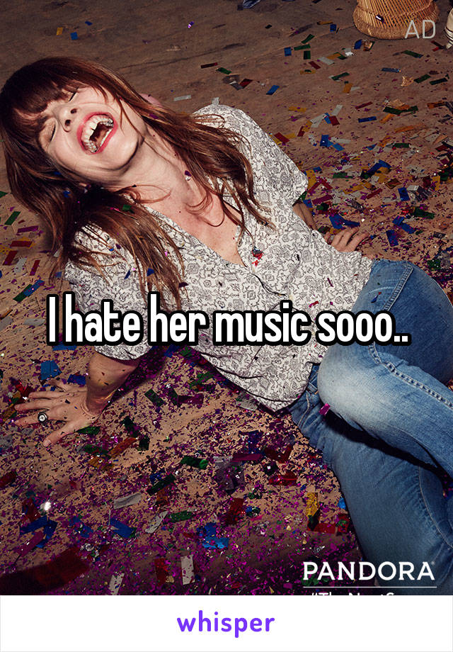 I hate her music sooo..