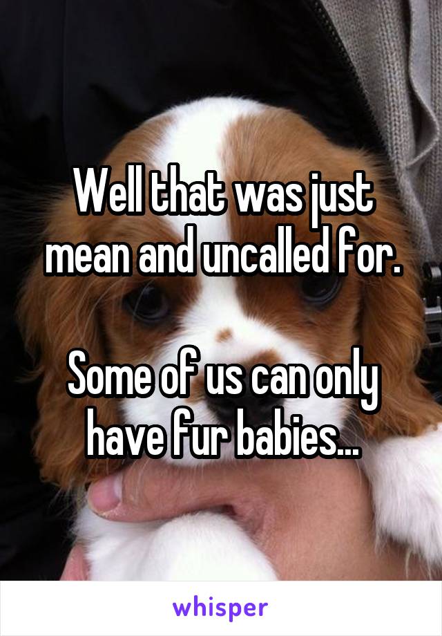 Well that was just mean and uncalled for.

Some of us can only have fur babies...