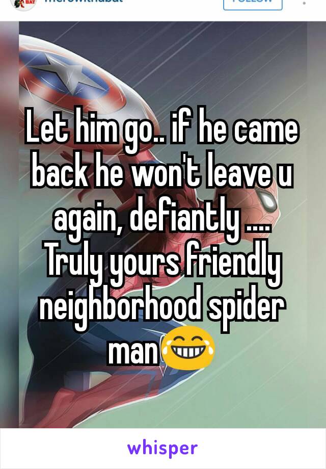 Let him go.. if he came back he won't leave u again, defiantly ....
Truly yours friendly neighborhood spider man😂