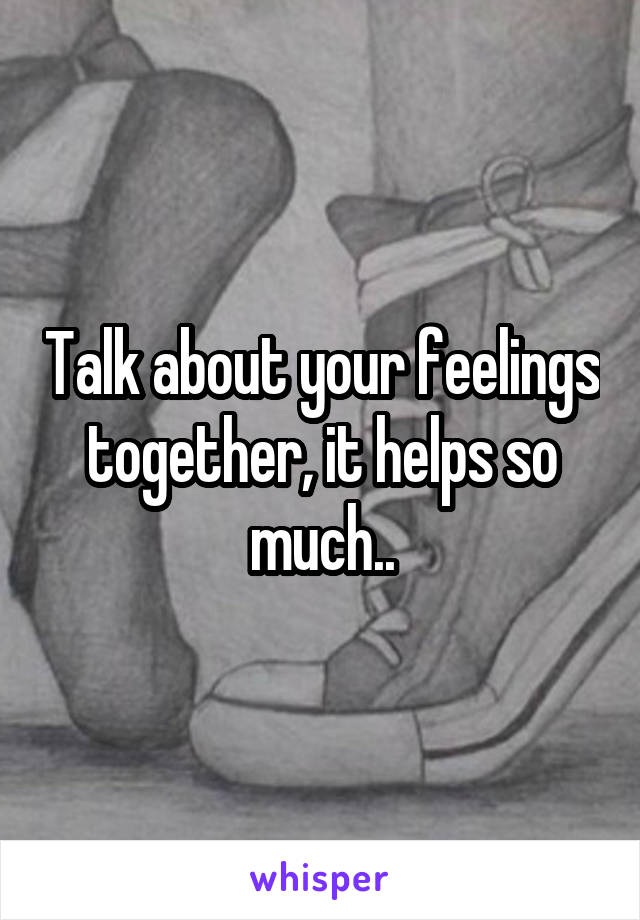 Talk about your feelings together, it helps so much..