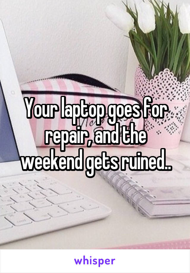 Your laptop goes for repair, and the weekend gets ruined..