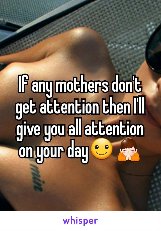 If any mothers don't get attention then I'll give you all attention on your day☺🙏