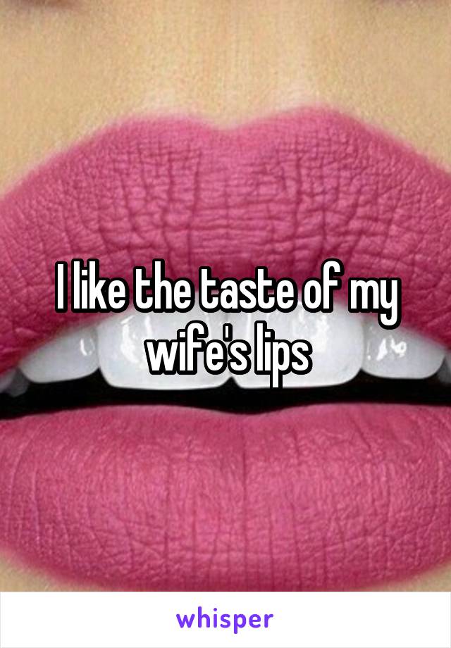 I like the taste of my wife's lips