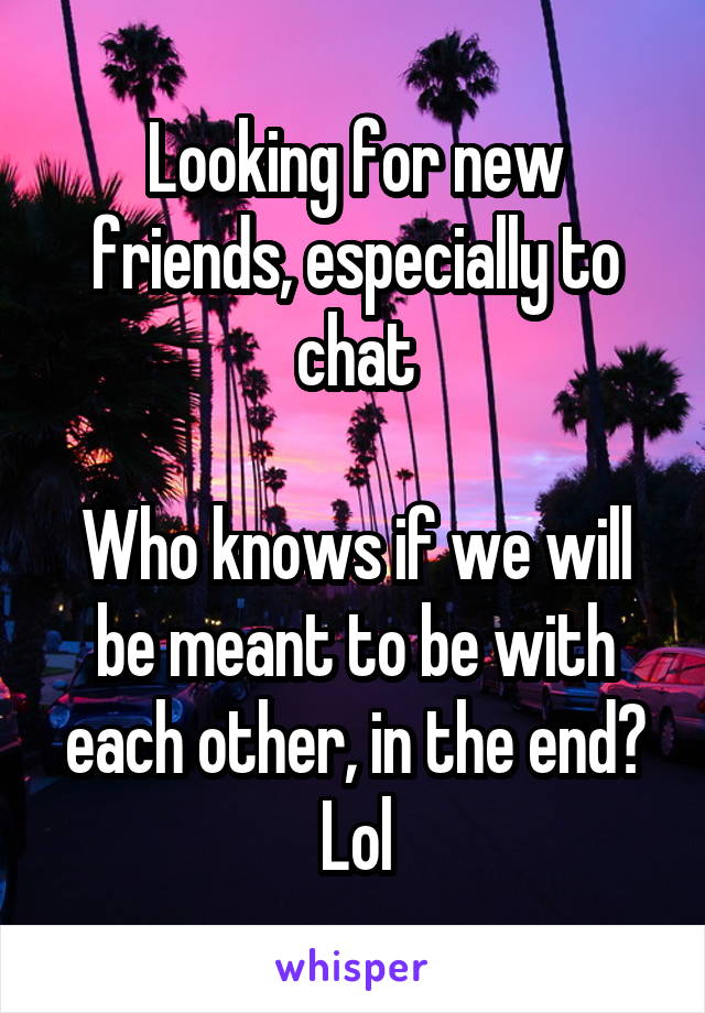 Looking for new friends, especially to chat

Who knows if we will be meant to be with each other, in the end? Lol