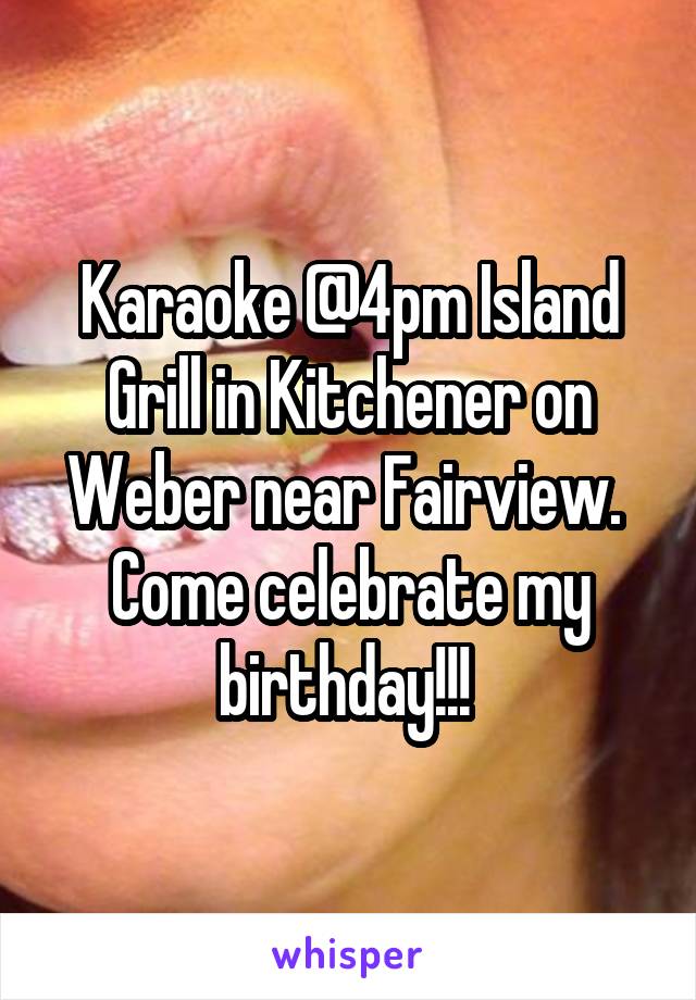 Karaoke @4pm Island Grill in Kitchener on Weber near Fairview. 
Come celebrate my birthday!!! 