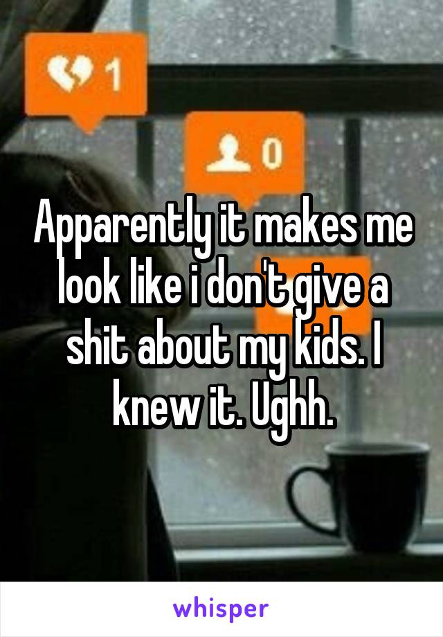 Apparently it makes me look like i don't give a shit about my kids. I knew it. Ughh.