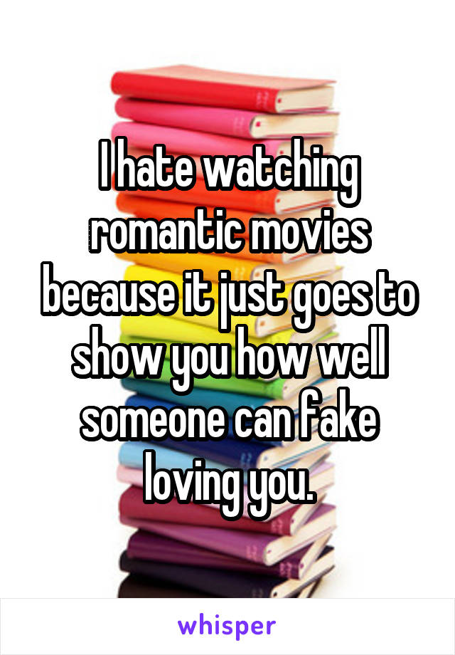 I hate watching romantic movies because it just goes to show you how well someone can fake loving you.