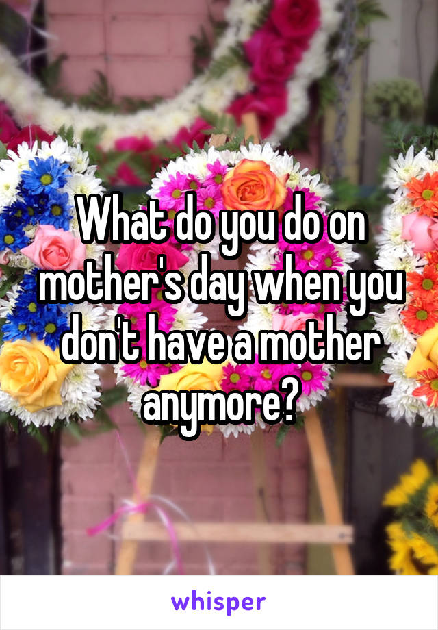 What do you do on mother's day when you don't have a mother anymore?