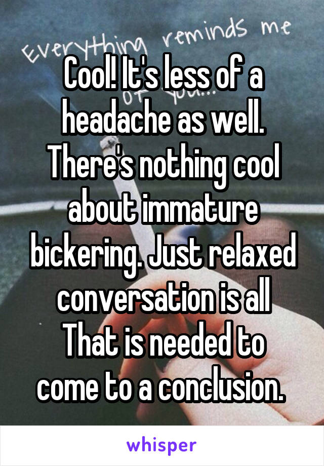 Cool! It's less of a headache as well. There's nothing cool about immature bickering. Just relaxed conversation is all
That is needed to come to a conclusion. 