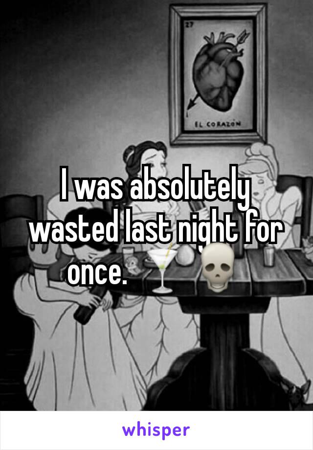 I was absolutely wasted last night for once. 🍸💀