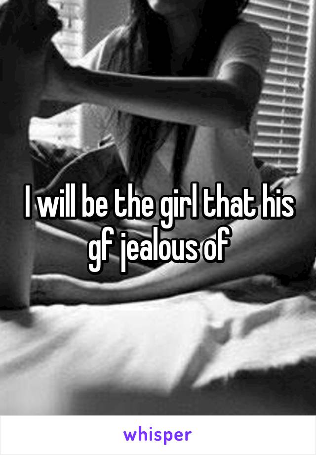 I will be the girl that his gf jealous of