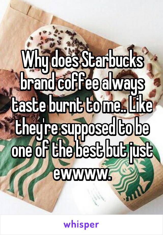 Why does Starbucks brand coffee always taste burnt to me.. Like they're supposed to be one of the best but just ewwww.