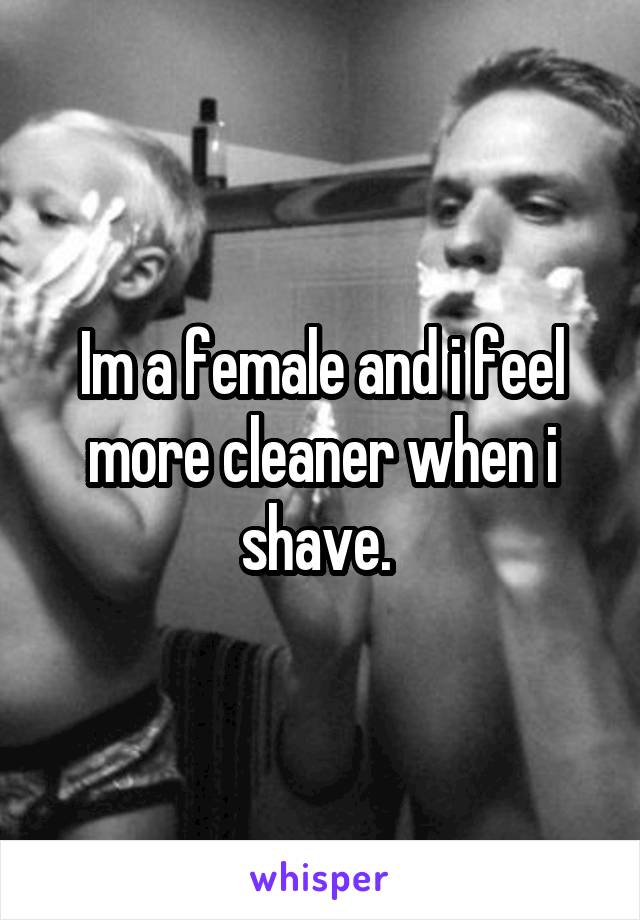 Im a female and i feel more cleaner when i shave. 