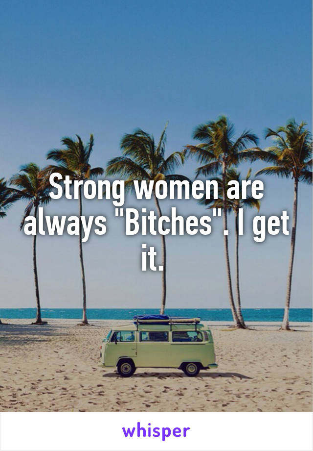 Strong women are always "Bitches". I get it. 