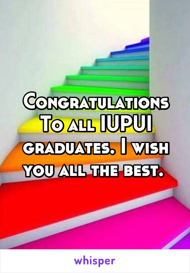 Congratulations To all IUPUI graduates. I wish you all the best. 