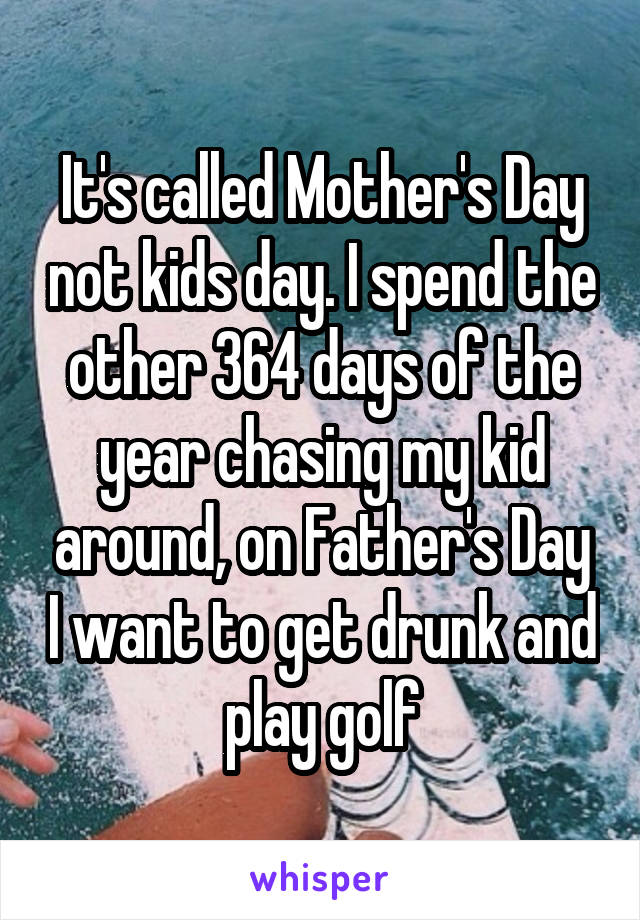 It's called Mother's Day not kids day. I spend the other 364 days of the year chasing my kid around, on Father's Day I want to get drunk and play golf