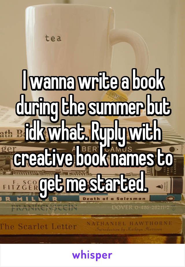 I wanna write a book during the summer but idk what. Ryply with creative book names to get me started.