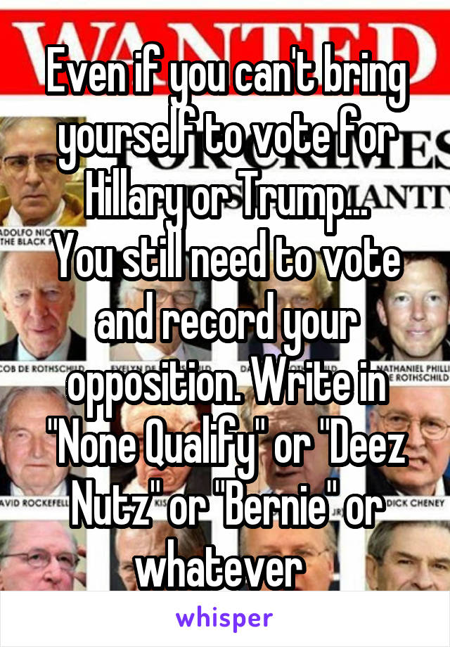 Even if you can't bring yourself to vote for Hillary or Trump...
You still need to vote and record your opposition. Write in "None Qualify" or "Deez Nutz" or "Bernie" or whatever  