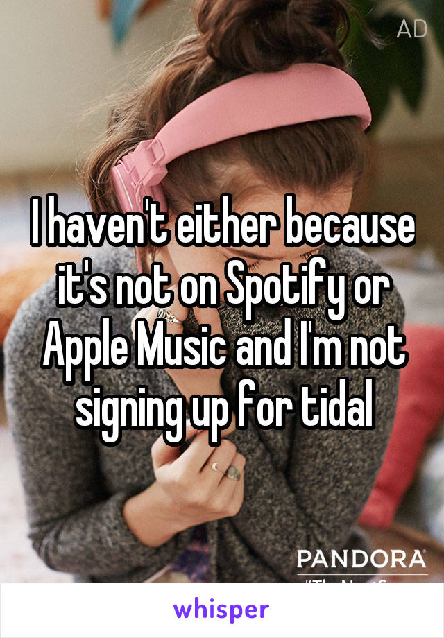 I haven't either because it's not on Spotify or Apple Music and I'm not signing up for tidal