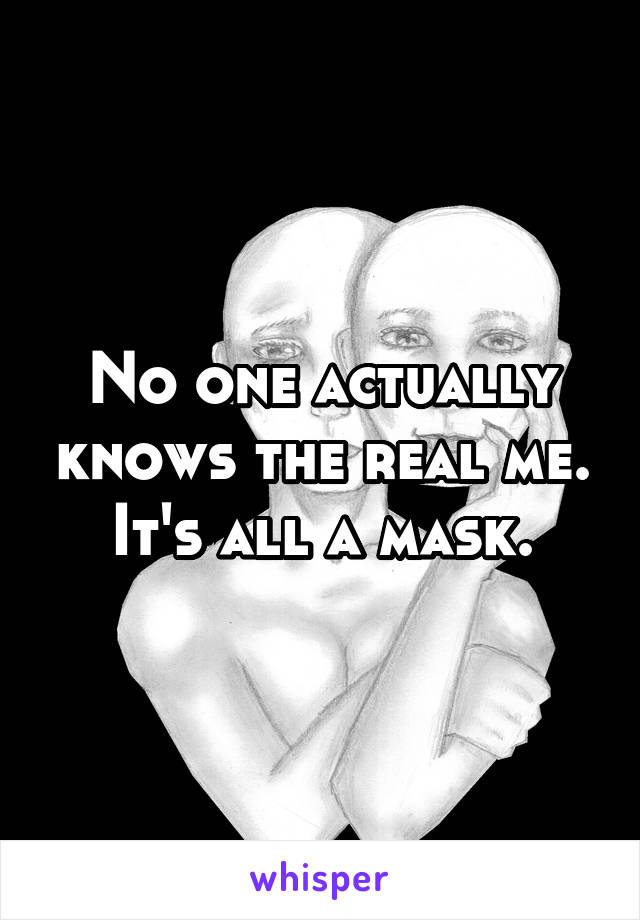 No one actually knows the real me. It's all a mask.