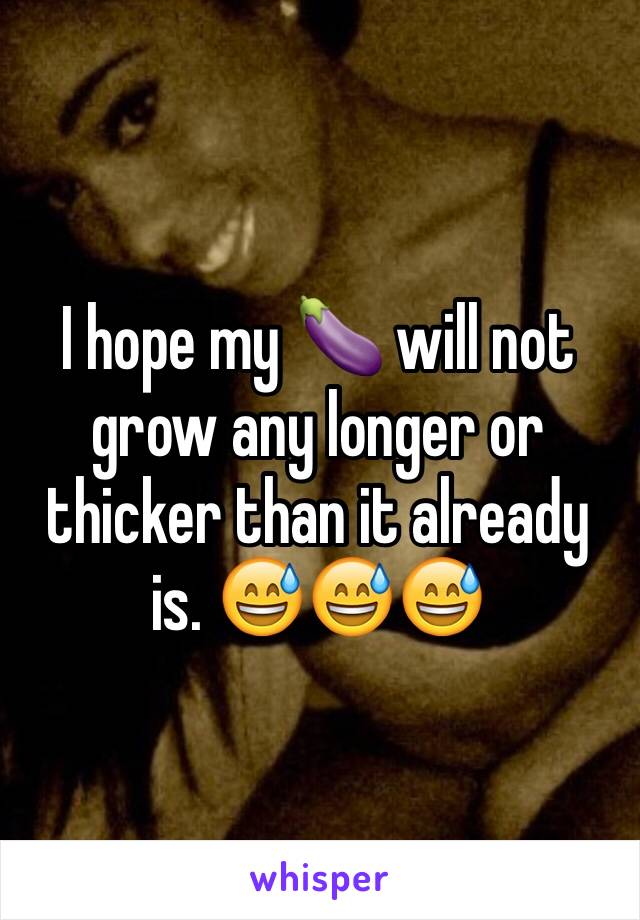 I hope my 🍆 will not grow any longer or thicker than it already is. 😅😅😅