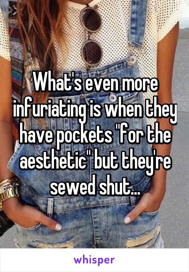 What's even more infuriating is when they have pockets "for the aesthetic" but they're sewed shut...