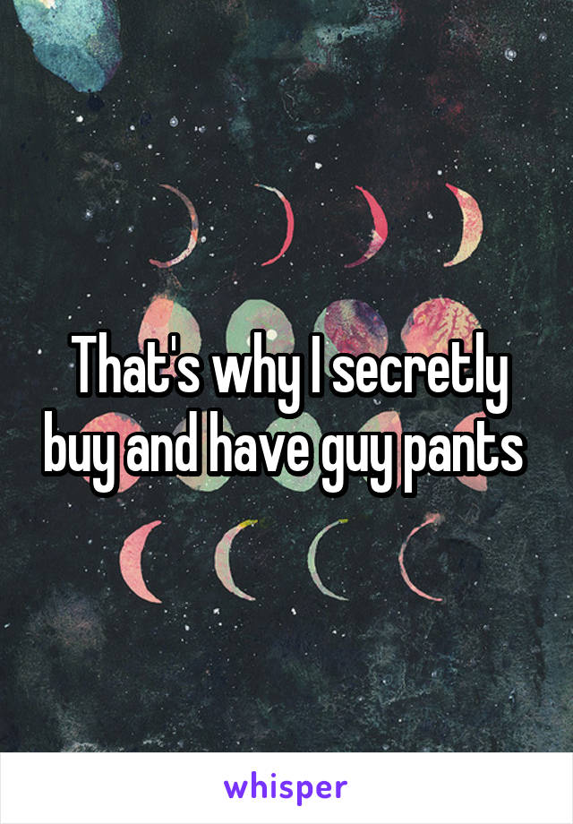 That's why I secretly buy and have guy pants 