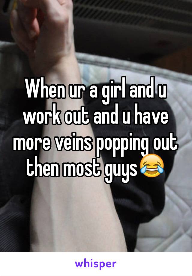 When ur a girl and u work out and u have more veins popping out then most guys😂
