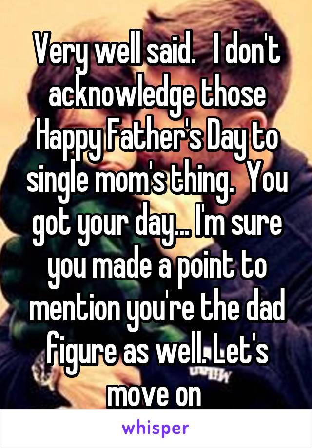 Very well said.   I don't acknowledge those Happy Father's Day to single mom's thing.  You got your day... I'm sure you made a point to mention you're the dad figure as well. Let's move on 