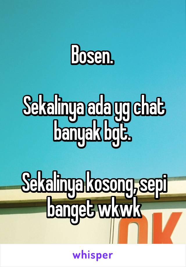 Bosen. 

Sekalinya ada yg chat banyak bgt. 

Sekalinya kosong, sepi banget wkwk