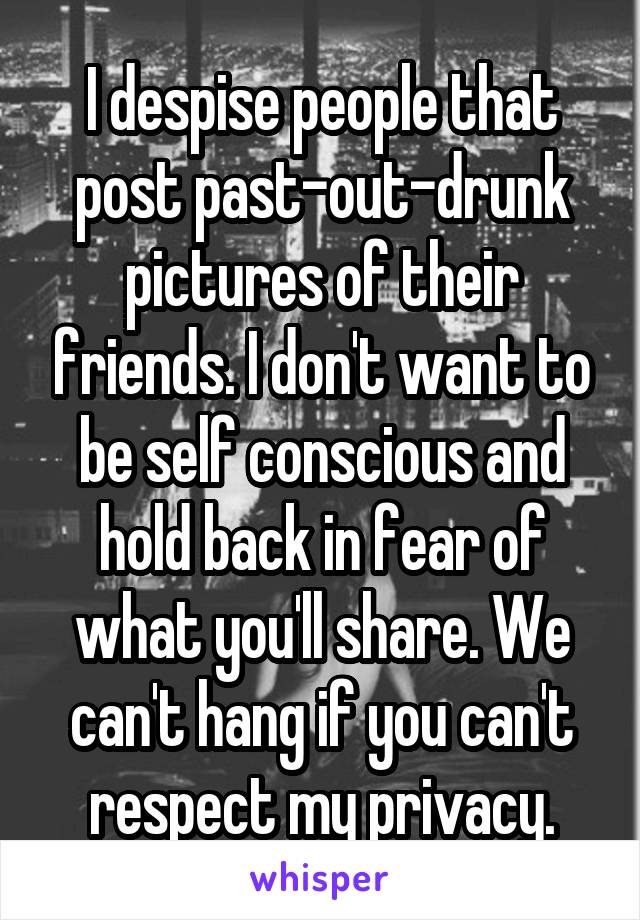 I despise people that post past-out-drunk pictures of their friends. I don't want to be self conscious and hold back in fear of what you'll share. We can't hang if you can't respect my privacy.