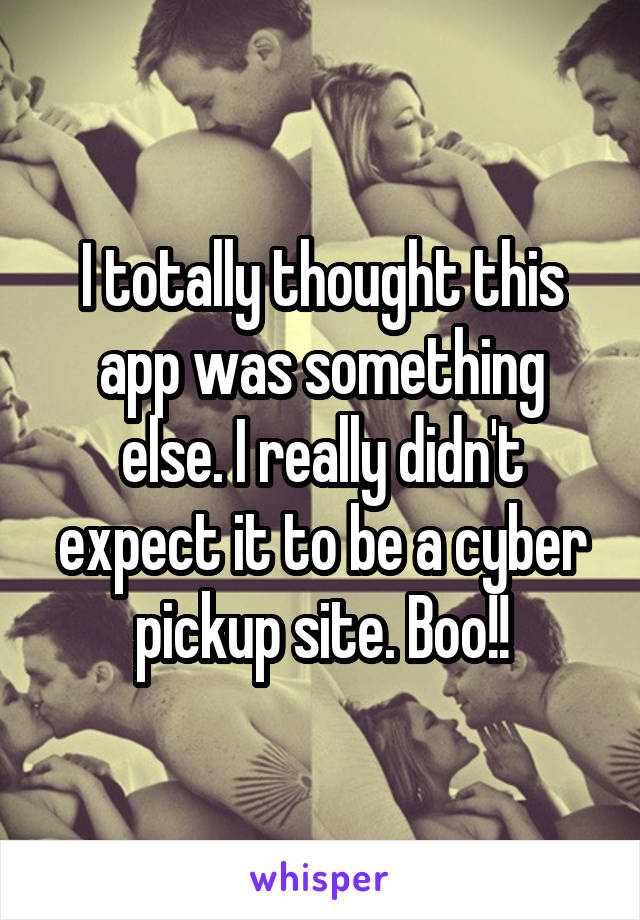 I totally thought this app was something else. I really didn't expect it to be a cyber pickup site. Boo!!