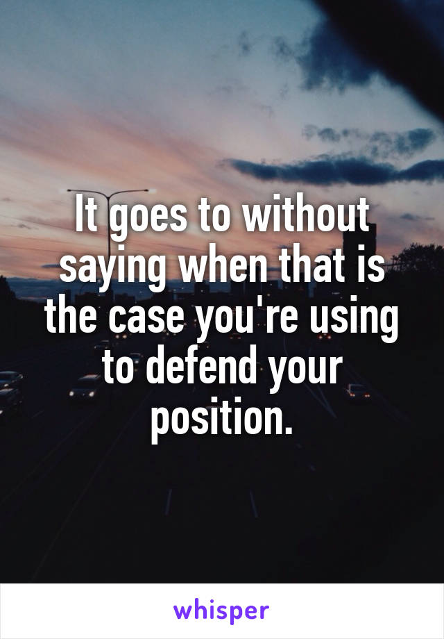 It goes to without saying when that is the case you're using to defend your position.