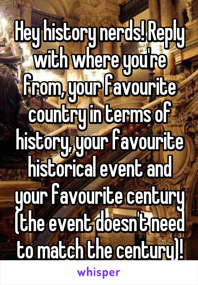 Hey history nerds! Reply with where you're from, your favourite country in terms of history, your favourite historical event and your favourite century (the event doesn't need to match the century)!