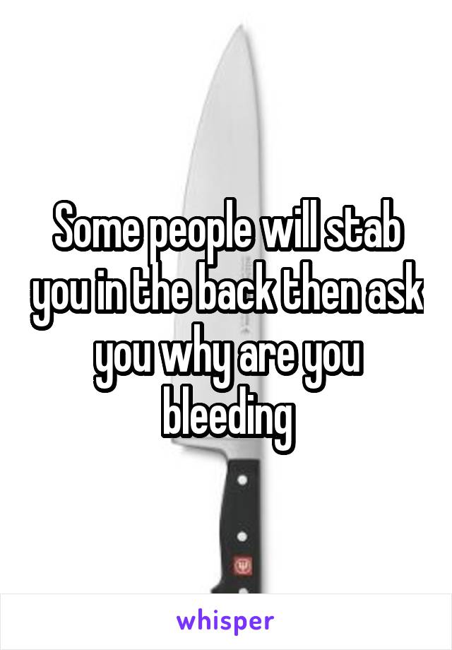 Some people will stab you in the back then ask you why are you bleeding