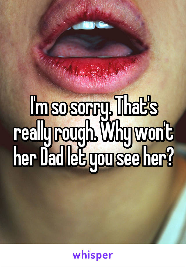 I'm so sorry. That's really rough. Why won't her Dad let you see her?