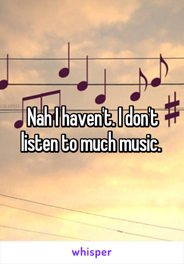 Nah I haven't. I don't listen to much music. 