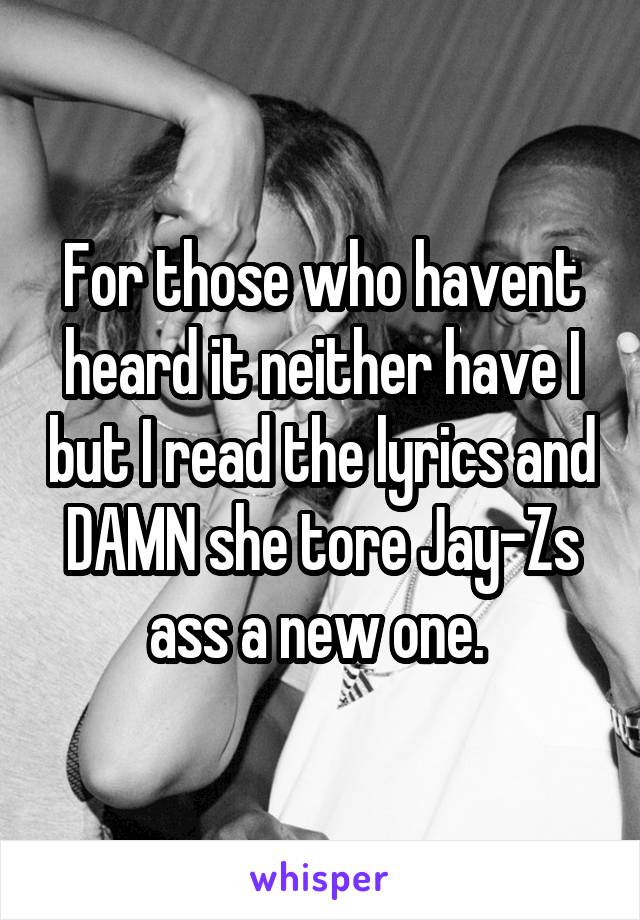 For those who havent heard it neither have I but I read the lyrics and DAMN she tore Jay-Zs ass a new one. 